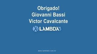 w w w. l a m b d a 3 . c o m . b r
Obrigado!
Giovanni Bassi
Victor Cavalcante
 