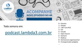 podcast.lambda3.com.br
0 – Eventos
1 – Docker
2 – .NET Core RC2
3 – Git
4 – Estudo
5 – Open Source
6 – Xamarin
7 – Node.js
8 – Democracia organizacional
9 – O programador poliglota
...
Toda semana em:
 