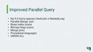 Improved Parallel Query
• Na 9.6 havia apenas HashJoin e NestedLoop
• Parallel Merge Join
• Btree index scans
• Bitmap heap scans
• Merge joins
• Procedural languages
• UNION ALL
 