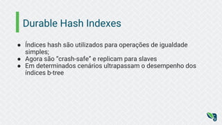 Durable Hash Indexes
● Índices hash são utilizados para operações de igualdade
simples;
● Agora são “crash-safe” e replicam para slaves
● Em determinados cenários ultrapassam o desempenho dos
índices b-tree
 