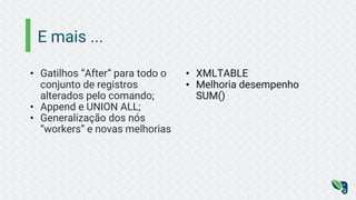 E mais ...
• Gatilhos “After” para todo o
conjunto de registros
alterados pelo comando;
• Append e UNION ALL;
• Generalização dos nós
“workers” e novas melhorias
• XMLTABLE
• Melhoria desempenho
SUM()
 