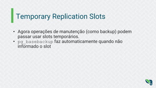 Temporary Replication Slots
• Agora operações de manutenção (como backup) podem
passar usar slots temporários.
• pg_basebackup faz automaticamente quando não
informado o slot
 
