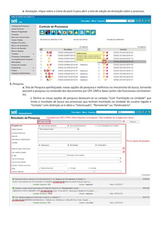 e. Anotação: clique sobre o ícone do post-it para abrir a tela de edição da Anotação sobre o processo. 	
2. Pesquisa:
a. Tela de Pesquisa aperfeiçoada: novas opções de pesquisa e melhorias no mecanismo de busca, tornando
possível a pesquisa no conteúdo dos documentos por CPF, CNPJ e datas (antes não funcionava corretamen-
te).
i. Dentre as novas opções de pesquisa destacam-se os campos “Com Tramitação na Unidade” que
limita o resultado de busca aos processos que tenham tramitado na Unidade do usuário logado e
“Contato” com distinção se é afeto a “Interessado”, “Remetente” ou “Destinatário”.
 