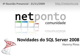 4ª Reunião Presencial - 21/11/2009   http://netponto.org




           Novidades do SQL Server 2008
                                           Henrry Pires
 
