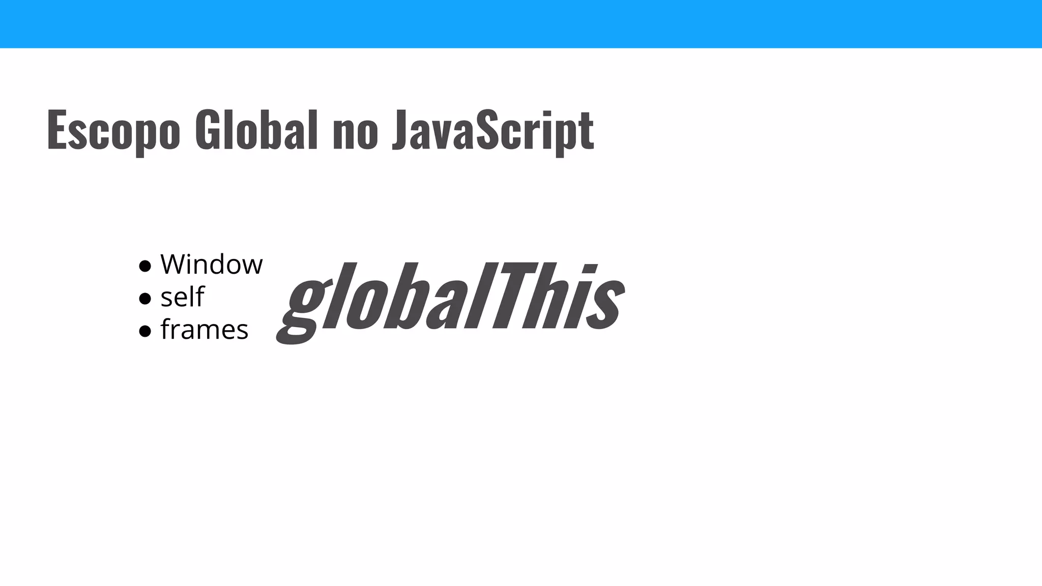 Escopo Global no JavaScript
● Window
● self
● frames globalThis
 