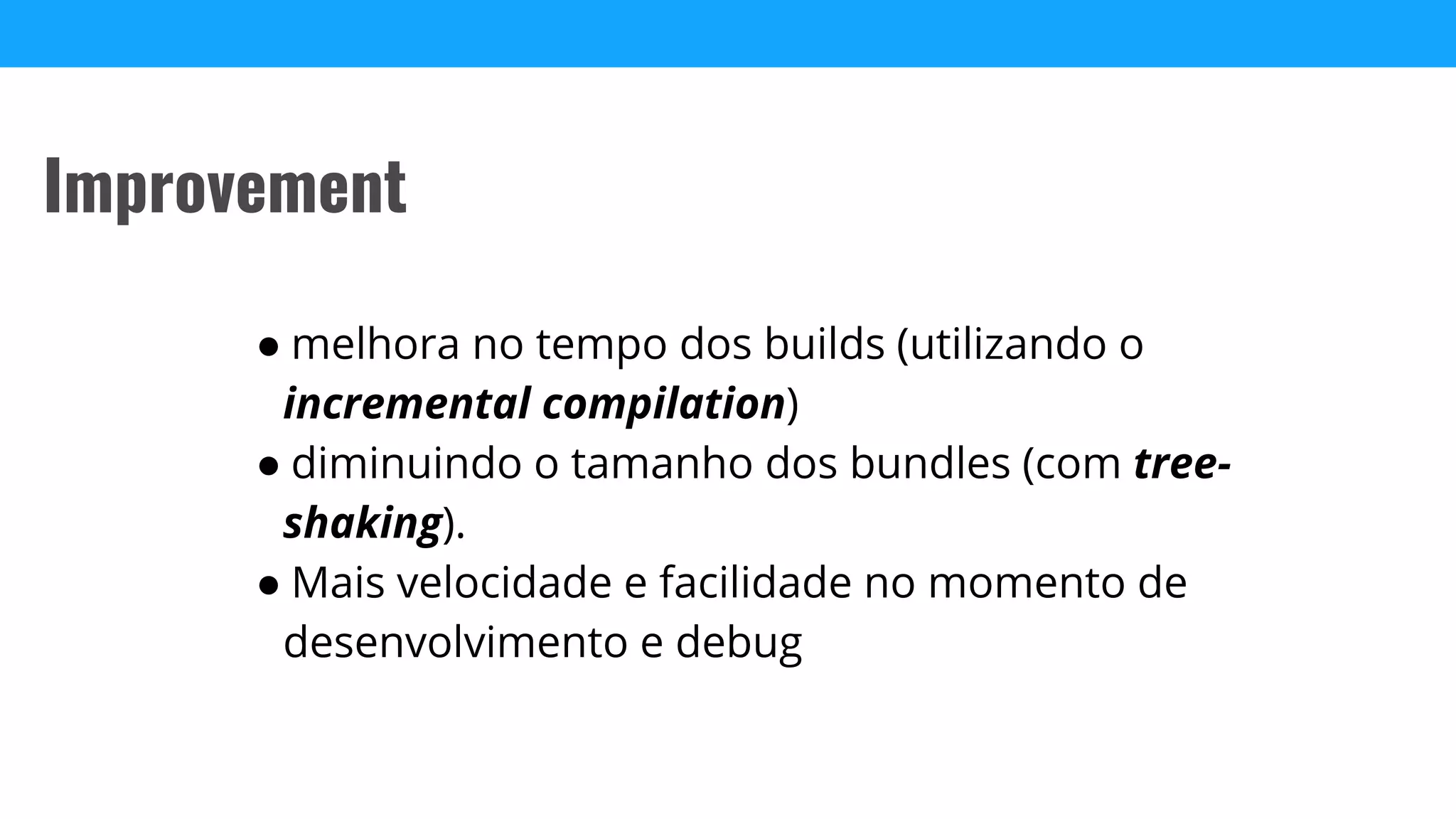 ● melhora no tempo dos builds (utilizando o
incremental compilation)
● diminuindo o tamanho dos bundles (com tree-
shaking).
● Mais velocidade e facilidade no momento de
desenvolvimento e debug
Improvement
 