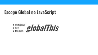 Escopo Global no JavaScript
● Window
● self
● frames globalThis
 