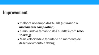 ● melhora no tempo dos builds (utilizando o
incremental compilation)
● diminuindo o tamanho dos bundles (com tree-
shaking).
● Mais velocidade e facilidade no momento de
desenvolvimento e debug
Improvement
 