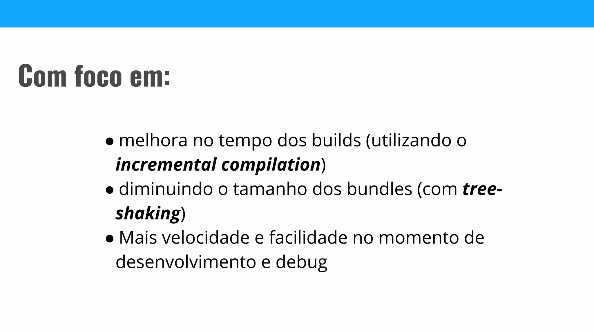 ● melhora no tempo dos builds (utilizando o
incremental compilation)
● diminuindo o tamanho dos bundles (com tree-
shaking)
● Mais velocidade e facilidade no momento de
desenvolvimento e debug
Com foco em:
 