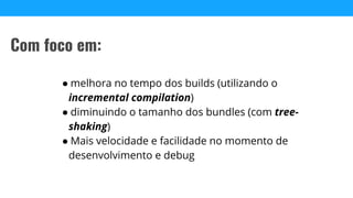 ● melhora no tempo dos builds (utilizando o
incremental compilation)
● diminuindo o tamanho dos bundles (com tree-
shaking)
● Mais velocidade e facilidade no momento de
desenvolvimento e debug
Com foco em:
 