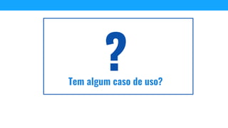 Tem algum caso de uso?
 