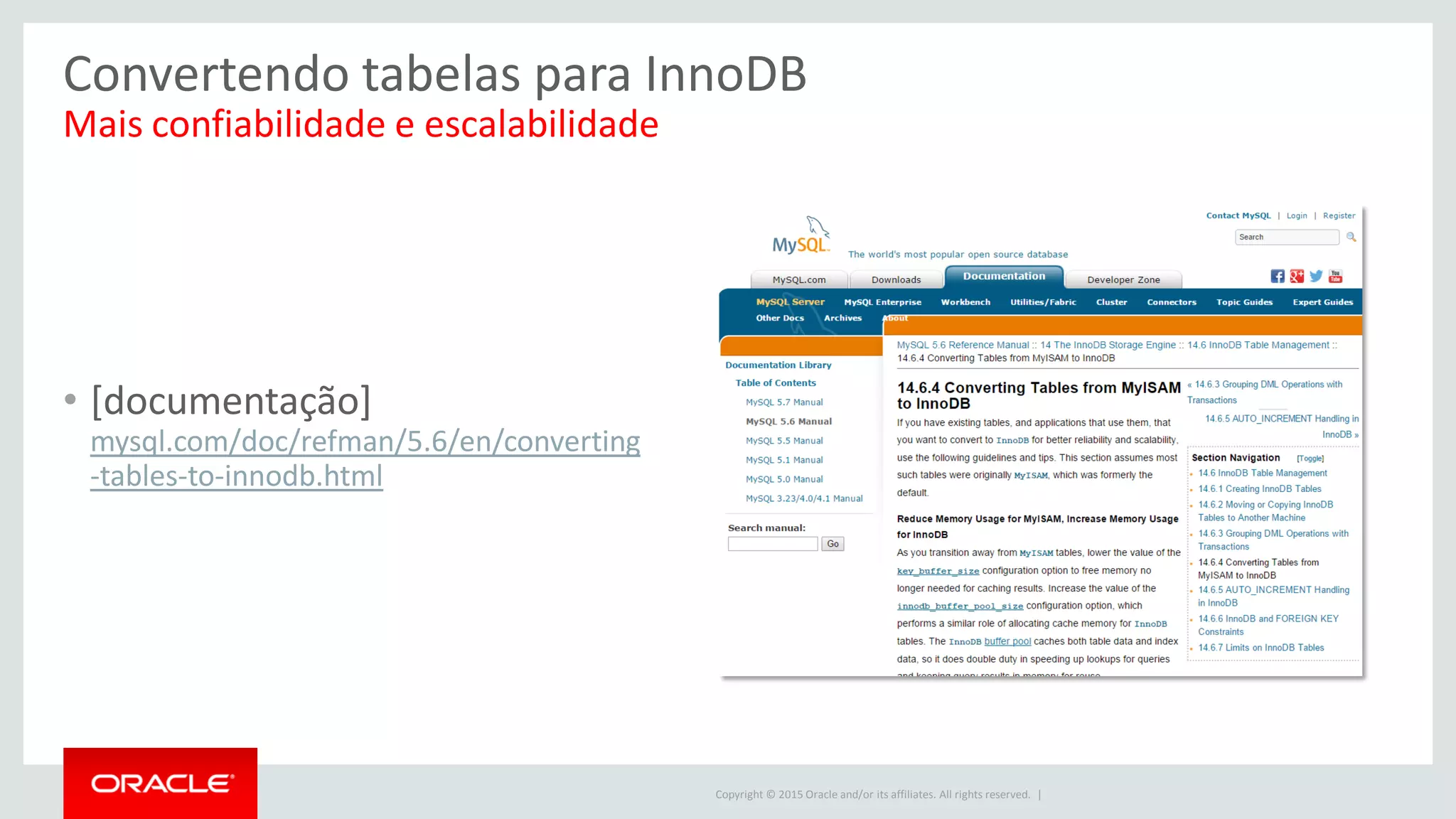 Copyright © 2015 Oracle and/or its affiliates. All rights reserved. |
Convertendo tabelas para InnoDB
Mais confiabilidade e escalabilidade
• [documentação]
mysql.com/doc/refman/5.6/en/converting
-tables-to-innodb.html
 