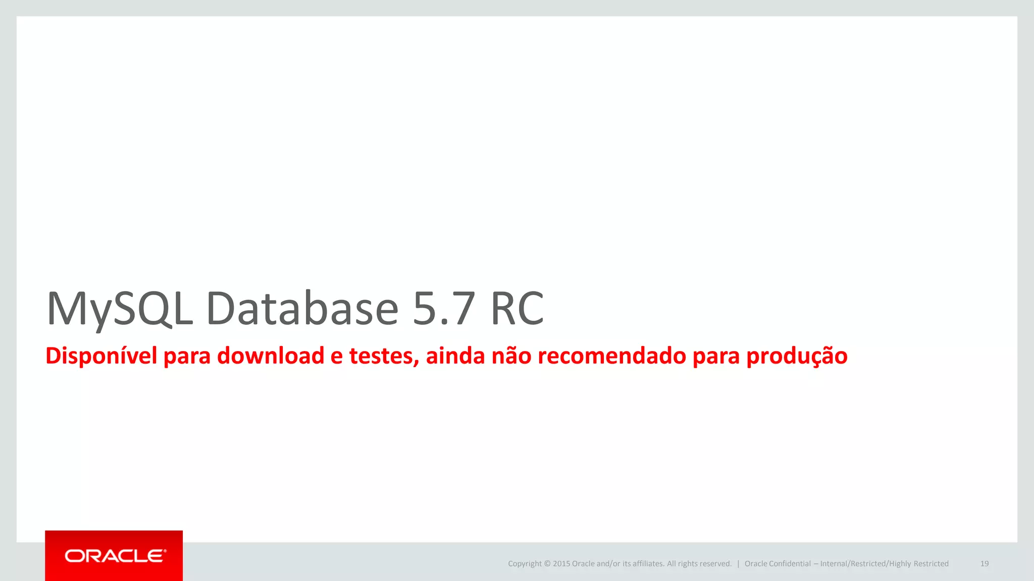 Copyright © 2015 Oracle and/or its affiliates. All rights reserved. |
MySQL Database 5.7 RC
Disponível para download e testes, ainda não recomendado para produção
Oracle Confidential – Internal/Restricted/Highly Restricted 19
 