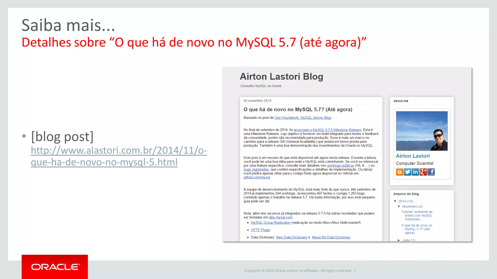 Copyright © 2015 Oracle and/or its affiliates. All rights reserved. |
Saiba mais...
Detalhes sobre “O que há de novo no MySQL 5.7 (até agora)”
• [blog post]
http://www.alastori.com.br/2014/11/o-
que-ha-de-novo-no-mysql-5.html
 