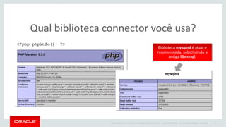 Copyright © 2014 Oracle and/or its affiliates. All rights reserved. | 
Qual biblioteca connector você usa? 
Oracle Confidential – Internal/Restricted/Highly Restricted 
17 
<?php phpinfo(); ?> 
Biblioteca mysqlnd é atual e recomendada, substituindo a antiga libmysql.  