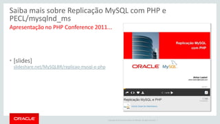 Copyright © 2014 Oracle and/or its affiliates. All rights reserved. | 
Saiba mais sobre Replicação MySQL com PHP e PECL/mysqlnd_ms 
Apresentação no PHP Conference 2011... 
•[slides] slideshare.net/MySQLBR/replicao-mysql-e-php  