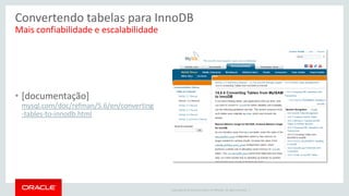 Copyright © 2014 Oracle and/or its affiliates. All rights reserved. | 
Convertendo tabelas para InnoDB 
Mais confiabilidade e escalabilidade 
•[documentação] mysql.com/doc/refman/5.6/en/converting-tables-to-innodb.html  