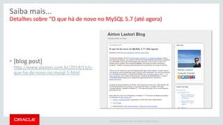 Copyright © 2014 Oracle and/or its affiliates. All rights reserved. | 
Saiba mais... 
Detalhes sobre “O que há de novo no MySQL 5.7 (até agora) 
•[blog post] http://www.alastori.com.br/2014/11/o- que-ha-de-novo-no-mysql-5.html  