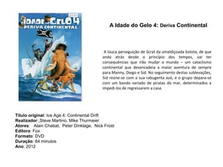 A Idade do Gelo 4: Deriva Continental

                                            

                                           A louca perseguição de Scrat da amaldiçoada bolota, de que
                                          anda atrás desde o princípio dos tempos, vai ter
                                          consequências que irão mudar o mundo – um cataclismo
                                          continental que desencadeia a maior aventura de sempre
                                          para Manny, Diego e Sid. No seguimento destas sublevações,
                                          Sid reúne-se com a sua rabugenta avó, e o grupo depara-se
                                          com um bando variado de piratas do mar, determinados a
                                          impedi-los de regressarem a casa.




Título original: Ice Age 4: Continental Drift
Realizador: Steve Martino, Mike Thurmeier
Atores: Alain Chabat, Peter Dinklage, Nick Frost
Editora: Fox
Formato: DVD
Duração: 84 minutos
Ano: 2012
 