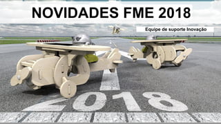 NOVIDADES FME 2018
Equipe de suporte Inovação
 