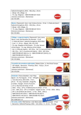 Saída de Emergência, 2015. - 462, [2] p. ; 23 cm.
- (Bang! ; 92) ; (Mago ; 1).
- Tít. orig.: Magician. - ISBN 978-989-637-716-8
Literatura americana -- [Romances]
82-3 FEI APR
Mestre / Raymond E. Feist ; trad. Cristina Correia. - 5ª ed. - S. Pedro do Estoril :
Saída de Emergência, 2015. - 459, [4] p. ; 23 cm.
- (Bang! ; 102) ; (Mago ; 2).
- Tít. orig.: Magician. - ISBN 978-989-637-767-0
Literatura americana -- [Romances]
82-3 FEI MES
O Mago : a saga do Império / Raymond E. Feist, Janny
Wurts ; trad. José Remelhe, Rui Azeredo. - 1ª ed.
- S. Pedro do Estoril : Saída de Emergência, 2013-2014.
- 3 vol. : il. ; 23 cm. - (Bang! ; 202, 214, 233).
- Tít. orig.: Daughter of the Empire. - Tít. orig.: Servant
of the Empire. - Tít. orig.: Mistress of the Empire.
- Vol. 1: A filha do Império. - 427, [5] p. - Vol. 2: A serva do Império.
- 381, [3] p. - Vol. 3: A senhora do Império. - 2014. - 667, [4] p.
- ISBN 978-989-637-494-5 (v. 1). - ISBN 978-989-637-556-0 (v. 2).
- ISBN 978-989-637-675-8 (v. 3)
Literatura americana -- [Romances]
82-3 FEI MAG
O cavaleiro da armadura enferrojada / Robert Fisher ; tr: Ana Paula Tanque.
- 18.ª edição. - Barcarena : Presença, 2016. - 71[1] p. ; 21 cm.
- ISBN 978-972-23-3225-5
Literatura americana -- [Romances]
82-3 FIS CAV
Outlander / Diana Gabaldon ; trad. Filipa
Aguiar ; rev. Rui Augusto. - 1ª ed. – Alfragide
: Casa das Letras, 2015-2016. - 4 vol. ;
24 cm. - Tít. orig.: Outlander ; Dragonfly
in amber ; Voyager ; Drums of autumn.
- [1º v.]: Nas Asas do tempo. 4.º ed.
- 2016. - 773 p. - [2º v].: A libélula presa no âmbar. -2.ª ed.
- 215. - 1001, [2] p. - [3º v.]: A viajante : resgate no mar. - 2.º ed. - 2016. - 820 p.
- [4º v.]: Os tambores de outono. - 1.ª ed. - 2016. - 1031 p.
- ISBN 978-972-46-1974-3. - ISBN 978-972-46-2027-5.
- ISBN 978-972- 46-2257-6. - ISBN 978-989-741-536-4
Literatura americana -- [Romances]
82-3 GAB OUT 1-4
Por sorte, o leite / Neil Gaiman ; trad. Maria João Freire de Andrade. - 1ª ed.
- Barcarena : Editorial Presença, 2016. - 113, [14] p. : il. ; 21 cm. - Tít. orig.:
 