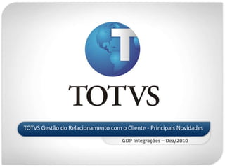 TOTVS Gestão do Relacionamento com o Cliente - Principais Novidades GDP Integrações – Dez/2010 
