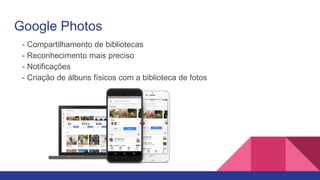 Google Photos
- Compartilhamento de bibliotecas
- Reconhecimento mais preciso
- Notificações
- Criação de álbuns físicos com a biblioteca de fotos
 