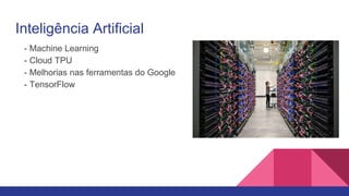 Inteligência Artificial
- Machine Learning
- Cloud TPU
- Melhorias nas ferramentas do Google
- TensorFlow
 