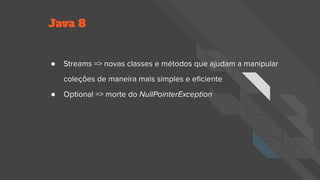 Java 8
● Streams => novas classes e métodos que ajudam a manipular
coleções de maneira mais simples e eficiente
● Optional => morte do NullPointerException