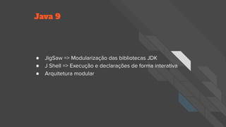 Java 9
● JigSaw => Modularização das bibliotecas JDK
● J Shell => Execução e declarações de forma interativa
● Arquitetura modular