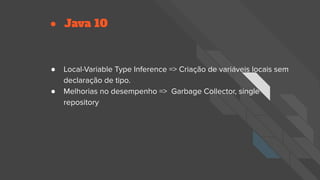 ● Java 10
● Local-Variable Type Inference => Criação de variáveis locais sem
declaração de tipo.
● Melhorias no desempenho => Garbage Collector, single
repository
