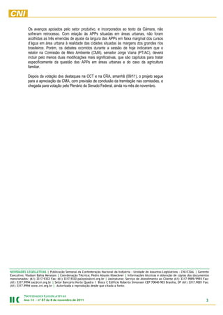 Os avanços apoiados pelo setor produtivo, e incorporados ao texto da Câmara, não
            sofreram retrocesso. Com relação às APPs situadas em áreas urbanas, não foram
            acolhidas as três emendas de ajuste da largura das APPs em faixa marginal dos cursos
            d’água em área urbana à realidade das cidades situadas às margens dos grandes rios
            brasileiros. Porém, os debates ocorridos durante a sessão de hoje indicaram que o
            relator na Comissão de Meio Ambiente (CMA), senador Jorge Viana (PT/AC), deverá
            incluir pelo menos duas modificações mais significativas, que são capítulos para tratar
            especificamente da questão das APPs em áreas urbanas e do caso da agricultura
            familiar.

            Depois da votação dos destaques na CCT e na CRA, amanhã (09/11), o projeto segue
            para a apreciação da CMA, com previsão de conclusão da tramitação nas comissões, e
            chegada para votação pelo Plenário do Senado Federal, ainda no mês de novembro.




NOVIDADES LEGISLATIVAS | Publicação Semanal da Confederação Nacional da Indústria - Unidade de Assuntos Legislativos - CNI/COAL | Gerente
Executivo: Vladson Bahia Menezes | Coordenação Técnica: Pedro Aloysio Kloeckner | Informações técnicas e obtenção de cópias dos documentos
mencionados: (61) 3317.9332 Fax: (61) 3317.9330 paloysio@cni.org.br | Assinaturas: Serviço de Atendimento ao Cliente (61) 3317.9989/9993 Fax:
(61) 3317.9994 sac@cni.org.br | Setor Bancário Norte Quadra 1 Bloco C Edifício Roberto Simonsen CEP 70040-903 Brasília, DF (61) 3317.9001 Fax:
(61) 3317.9994 www.cni.org.br | Autorizada a reprodução desde que citada a fonte.


         NOVIDADES LEGISLATIVAS
         Ano 14 – nº 87 de 8 de novembro de 2011                                                                                            3
 