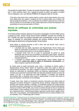 remuneração do capital próprio. O parecer do senador Eduardo Suplicy, pela rejeição do projeto,
        teve 11 votos contrários. Assim, com a rejeição do parecer do relator, que passou a constituir
        Voto em Separado, o sen. Cyro Miranda (PSDB/GO) foi designado relator do Vencido.

            A CNI apóia o texto original. Para o sistema indústria o projeto cuida de justiça tributária, pois os juros
            sobre capital próprio, por exigirem a existência de lucro na pessoa jurídica que os distribui, têm
            natureza similar aos dividendos, e como os dividendos não constituem receita para fins de cálculo do
            PIS e da COFINS. Por ser terminativo na CAE o projeto seguirá para a Câmara dos Deputados, salvo
            apresentação de recurso para apreciação em Plenário.

        Normas de certificação de conformidade para produtos
        importados
        A Comissão de Meio Ambiente, Defesa do Consumidor e Fiscalização e Controle (CMA) aprovou
        o parecer do relator, senador Aloysio Nunes Ferreira (PSDB/SP), favorável com emendas ao
        PLC 176/2008, que aplica aos produtos importados para comercialização no país as mesmas
        regras de avaliação de conformidade aplicadas aos produtos similares nacionais para a
        conformação do atendimento da Regulamentação Técnica Federal.

            Nunes ratificou as emendas aprovadas na CAE e inseriu mais uma emenda. Assim, todas as
            emendas aprovadas determinam que:
                   a faculdade dada aos órgãos responsáveis pela Regulamentação Técnica Federal para
                   efeitos de comprovação de atendimento às regulamentações técnicas por eles expedidas
                   não será restrita a fase posterior ao início do despacho aduaneiro;
                   o importador deverá arcar com as custas de armazenagem do produto em recinto
                   alfandegado, bem como os ônus do perdimento ou destruição, quando cabível – retenção do
                   produto importado em desconformidade com a Regulamentação Técnica Federal retido pela
                   autoridade aduaneira; e
                   a importação de produtos sujeitos à Regulamentação Técnica Federal, listados em
                   regulamento, poderá estar sujeita ao regime de licenciamento não-automático, com
                   vistas a assegurar a garantia de conformidade.

            Os demais pontos do projeto permanecem iguais. Assim, a importação de produtos sujeitos à
            Regulamentação Técnica Federal, listados em regulamento, poderá estar sujeita ao regime de
            licenciamento não-automático, com vistas a assegurar a garantia de conformidade. Esses produtos
            deverão ser relacionados por classificação tarifária nas respectivas regulamentações. O produto
            importado que se apresente em desconformidade será retido pela autoridade aduaneira por prazo não
            superior a 60 dias, a ser determinado pelo órgão fiscalizador. O importador que apresentar
            documentação falsa ou declaração dolosa quanto à regulamentação do produto ficará sujeito às
            penas de suspensão e cancelamento de sua habilitação.

            O projeto, desse modo, confere ao procedimento aduaneiro instrumentos para efetiva análise da
            adequação de produtos estrangeiros a regulamentos técnicos brasileiros, assegurando tratamento
            isonômico entre produtos nacionais e importados. O procedimento proposto não configura barreira
            não tarifária ao comércio, mostrando-se em conformidade com os objetivos do Acordo sobre Barreiras
            Técnicas ao Comércio (TBT) da OMC, que já vincula os produtos nacionais por força do regulamento
            técnico federal. O maior beneficiário da nova norma é o consumidor final, que terá a segurança de
            que o regulamento técnico – elaborado para proteger a segurança e saúde humana, vegetal e animal,
            assim como o meio ambiente – será obrigatoriamente observado tanto por produtos brasileiros como
            por importados. O PLC 176/2008 segue para o Plenário.

NOVIDADES LEGISLATIVAS | Publicação Semanal da Confederação Nacional da Indústria - Unidade de Assuntos Legislativos - CNI/COAL | Gerente
Executivo: Vladson Bahia Menezes | Coordenação Técnica: Pedro Aloysio Kloeckner | Informações técnicas e obtenção de cópias dos documentos
mencionados: (61) 3317.9332 Fax: (61) 3317.9330 paloysio@cni.org.br | Assinaturas: Serviço de Atendimento ao Cliente (61) 3317.9989/9993 Fax:
(61) 3317.9994 sac@cni.org.br | Setor Bancário Norte Quadra 1 Bloco C Edifício Roberto Simonsen CEP 70040-903 Brasília, DF (61) 3317.9001 Fax:
(61) 3317.9994 www.cni.org.br | Autorizada a reprodução desde que citada a fonte.
         NOVIDADES LEGISLATIVAS
         Ano 14 – nº 99- de 13 de dezembro de 2011                                                                                          2
 