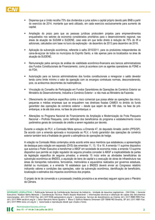 Dispensa que a União recolha 75% dos dividendos e juros sobre o capital próprio devido pelo BNB a partir
                      do exercício de 2014, montante que será utilizado, em cada exercício exclusivamente para aumento de
                      capital;

                      Ampliação do prazo para que as pessoas jurídicas protocolem projetos para empreendimentos
                      enquadrados nos setores da economia considerados prioritários para o desenvolvimento regional, nas
                      áreas de atuação da SUDAM e SUDENE, caso este em que terão direito à redução de 75% do IR e
                      adicionais, calculados com base no lucro da exploração - de dezembro de 2013 para dezembro de 2018;

                      Aplicação da subvenção econômica, referente à safra 2010/2011, para os produtores independentes de
                      cana-de-açúcar de todos os municípios do Espírito Santo, e não apenas para os localizados na área de
                      atuação da SUDENE;

                      Remuneração pelos serviços de análise de viabilidade econômico-financeira aos bancos administradores
                      dos Fundos Constitucionais de Financiamento, como já acontece com os agentes operadores do FDNE e
                      do FDA;

                      Autorização para os bancos administradores dos fundos constitucionais a renegociar o saldo devedor
                      tendo como limite mínimo o valor da operação com os encargos contratuais normais, desconsiderando,
                      pois, os acréscimos decorrentes da inadimplência;

                      Vinculação do Conselho de Participação em Fundos Garantidores de Operações de Comércio Exterior ao
                      Ministério do Desenvolvimento, Indústria e Comércio Exterior - e não mais ao Ministério da Fazenda;

                      Oferecimento de cobertura específica contra o risco comercial que possa afetar as operações das micro,
                      pequenas e médias empresas que se enquadrem nas diretrizes fixadas CAMEX no âmbito do fundo
                      garantidor das operações de comércio exterior – desde que sejam de até 180 dias, na fase de pré-
                      embarque, e de até dois anos, na fase de pós-embarque; e

                      Alterações no Programa Nacional de Financiamento da Ampliação e Modernização da Frota Pesqueira
                      Nacional – Profrota Pesqueira, como definição dos beneficiários do programa e estabelecimento novos
                      parâmetros gerais de concessão de crédito a serem regulados por decreto.

                 Durante a votação do PLV, a Comissão Mista aprovou a Emenda 47, do deputado Arnaldo Jardim (PPS/SP).
                 De acordo com a emenda aprovada e incorporada ao PLV, o fundo garantidor das operações de comércio
                 exterior também terá a finalidade de garantir a adimplência de operações de hedge.

                 A votação na Comissão Mista contemplou ainda acordo entre seus membros que estabeleceu a apresentação
                 de destaque para votação em separado (DVS) das emendas 11, 13, 15 e 16. A emenda 11 suprime dispositivo
                 que autoriza o Poder Executivo a transformar a ABGF em sociedade de economia mista; a emenda 13 suprime
                 dispositivo que permite ao órgão regulador de seguros privados conceder à ABGF a inaplicabilidade de partes
                 da legislação especifica de seguros privados; a emenda 15 inclui entre as atividades beneficiárias da
                 subvenção econômica ao BNDES, a aquisição de bens de capital e a execução de obras de infraestrutura nas
                 áreas de transportes rodoviários, ferroviários, metroviários e aquaviários realizados por governos estaduais,
                 distrital ou municipais; e a emenda 16 estabelece que o BNDES deverá enviar ao Congresso relatório
                 indicando valores e condições das operações, valor da subvenção econômica, identificação de beneficiário,
                 localização e estimativa dos impactos econômicos dos projetos.

                 O projeto de lei de conversão e o processado (medida provisória e as emendas) seguem agora para o Plenário
                 da Câmara.


NOVIDADES LEGISLATIVAS | Publicação Semanal da Confederação Nacional da Indústria - Unidade de Assuntos Legislativos - CNI/COAL | Gerente
Executivo: Vladson Bahia Menezes | Coordenação Técnica: Pedro Aloysio Kloeckner | Informações técnicas e obtenção de cópias dos documentos
mencionados: (61) 3317.9332 Fax: (61) 3317.9330 paloysio@cni.org.br | Assinaturas: Serviço de Atendimento ao Cliente (61) 3317.9989/9993 Fax:
(61) 3317.9994 sac@cni.org.br | Setor Bancário Norte Quadra 1 Bloco C Edifício Roberto Simonsen CEP 70040-903 Brasília, DF (61) 3317.9001 Fax:
(61) 3317.9994 www.cni.org.br | Autorizada a reprodução desde que citada a fonte.

         NOVIDADES LEGISLATIVAS
         Ano 15 – nº 44 de 3 de julho de 2012                                                                                               2
 