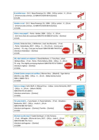 A ursinha Luca. - [S.l.] : Nova Presença, D.L. 1994. - [12] p. carton. : il. ; 23 cm.
- (A ternura dos animais ; 2) ISBN 972-8193-00-9 [Contos]
JI 8 URS
Vanda e o sol. - [S.l.] : Nova Presença, D.L. 1994. - [12] p. carton. : il. ; 23 cm.
- (A ternura dos animais ; 3) ISBN 972-8193-00-9 [Contos]
JI 8 VAN
Viste o meu papá?. - Porto : Ambar, 2004. - [12] p. : il. ; 19 cm.
- (Um livro cheio de surpresas) ISBN 972-43-0844-8 Família -- [Contos]
JI 8 VIS
Grisela / Anke de Vries ; il.Willemien ; trad. Ana Noronha. - 1ª ed.
- Porto : Kalandraka, 2017. - [34] p. : il. ; 23 x 23 cm. - (Livros para
sonhar). - Tít. orig.: C'est pas ma faute! ISBN 978-989-749-075-0
Literatura holandesa -- [Contos]
JI 8 VRI
Oh, não! adotei um elefante! / David Walliams ; il. Tony Ross ; adapt.
Bárbara Maia. - 1ª ed. - Porto : Porto Editora, 2016. - [34] p. : il. ; 28 cm
Tít. orig.: The slightly annoying elephant ISBN 978-972-0-71000-0
Literatura inglesa -- [Contos]
JI 8 WAL
O bebé Coiote sempre em sarilhos / Warner Bros. - [Madrid] : Tigre Ibérica
[distrib.], cop. 2006. - [19] p. : il. ; 16 cm. - (Baby looney tunes)
ISBN 1-58805-732-1
JI 8 WAR
Sara e o mago / John Wolf ; il. Manuel Cruz. - Lisboa : Livros Horizonte, 2017.
- [26] p. : il. ; 24 cm. - (álbuns 58192)
ISBN 978-972-24-1839-3
Literatura americana -- [Contos]
JI 8 WOL
Ter uma irmã é... / Lara Xavier ; il. Paulo Galindro. - 1ª ed. - Amadora :
Booksmile, 2017. - [34] p. : muito il. ; 24 cm
ISBN 978-989-707-420-2
Literatura portuguesa -- [Contos] / Família -- [Contos]
JI 8 XAV
Dia bom ou dia mau? / Isabel Zambujal ; il. Inês Fonseca.
- 1ª ed. - Alfragide : Oficina do Livro, 2017. - [26] p. : todo il. ; 23 cm
ISBN 978-989-741-712-2
Literatura portuguesa -- [Contos]
JI 8 ZAM
 