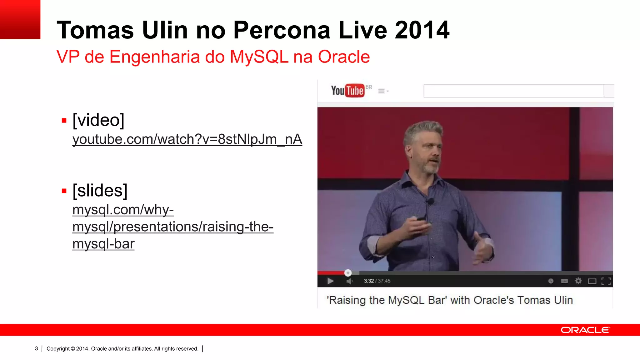 Copyright © 2014, Oracle and/or its affiliates. All rights reserved.3
Tomas Ulin no Percona Live 2014
 [video]
youtube.com/watch?v=8stNlpJm_nA
 [slides]
mysql.com/why-
mysql/presentations/raising-the-
mysql-bar
VP de Engenharia do MySQL na Oracle
 