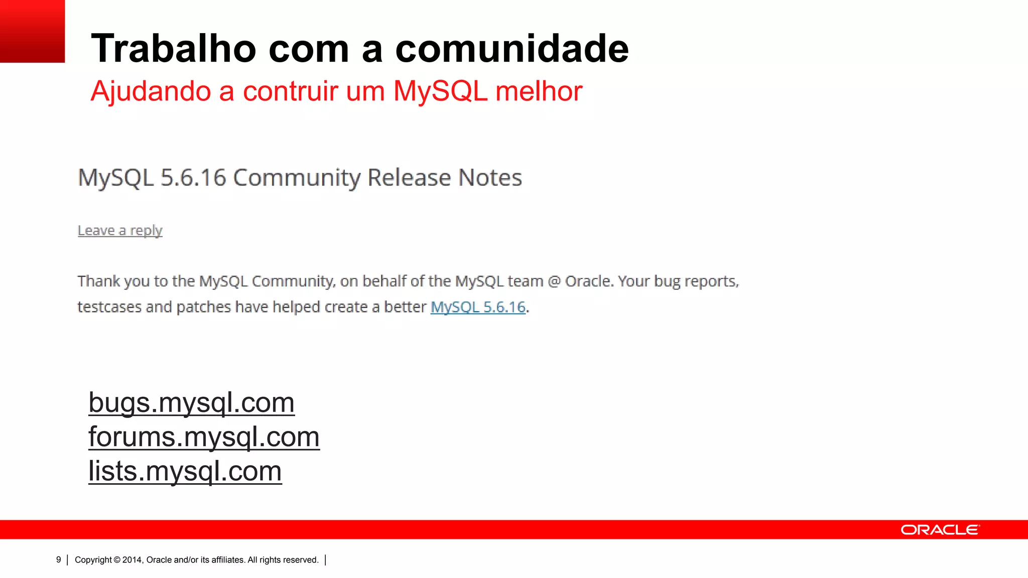 Copyright © 2014, Oracle and/or its affiliates. All rights reserved.9
Trabalho com a comunidade
Ajudando a contruir um MySQL melhor
bugs.mysql.com
forums.mysql.com
lists.mysql.com
 