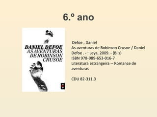 6.º ano
Defoe , Daniel
As aventuras de Robinson Crusoe / Daniel
Defoe . - : Leya, 2009. - (Biis)
ISBN 978-989-653-016-7
Literatura estrangeira -- Romance de
aventuras
CDU 82-311.3
 