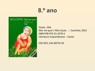 8.º ano
Couto , Mia
Mar me quer / Mia Couto . - : Caminho, 2012
ISBN 978-972-21-2576-5
Literatura moçambicana -- Conto
CDU 821.134.3(673)-34
 