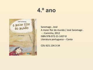 4.º ano
Saramago , José
A maior flor do mundo / José Saramago .
- : Caminho, 2012
ISBN 978-972-21-1437-0
Literatura portuguesa -- Conto
CDU 821.134.3-34
 