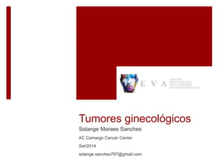 Tumores ginecológicos 
Solange Moraes Sanches 
AC Camargo Cancer Center 
Set/2014 
solange.sanches797@gmail.com 
 