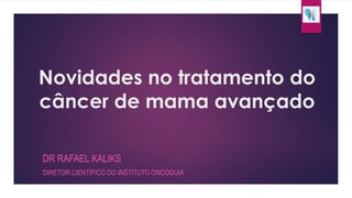 Novidades no tratamento do 
câncer de mama avançado 
DR RAFAEL KALIKS 
DIRETOR CIENTÍFICO DO INSTITUTO ONCOGUIA 
 