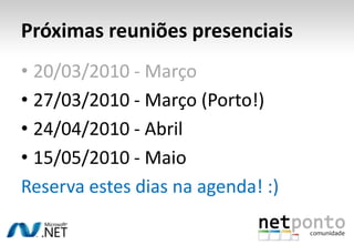 Próximas reuniões presenciais20/03/2010 - Março27/03/2010 - Março (Porto!)24/04/2010 - Abril15/05/2010 - MaioReserva estes dias na agenda! :)