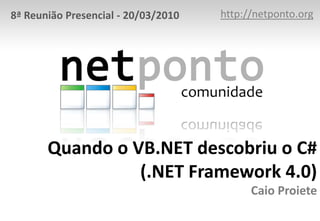 http://netponto.org8ª Reunião Presencial - 20/03/2010Quando o VB.NET descobriu o C#(.NET Framework 4.0)Caio Proiete