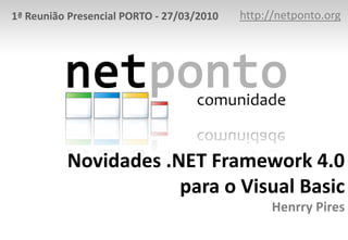 http://netponto.org 1ª Reunião Presencial PORTO - 27/03/2010 Novidades .NET Framework 4.0para o Visual BasicHenrry Pires 