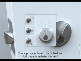 Nunca procurar buraco da fechadura: 
Útil quando se bebe demais! 
 