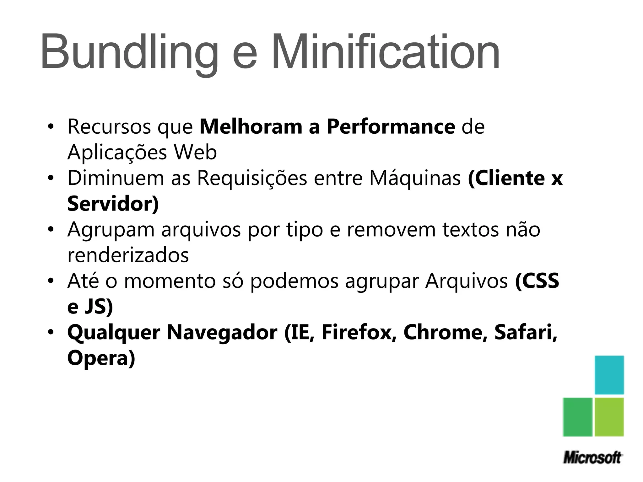 • Recursos que Melhoram a Performance de
  Aplicações Web
• Diminuem as Requisições entre Máquinas (Cliente x
  Servidor)
• Agrupam arquivos por tipo e removem textos não
  renderizados
• Até o momento só podemos agrupar Arquivos (CSS
  e JS)
• Qualquer Navegador (IE, Firefox, Chrome, Safari,
  Opera)
 