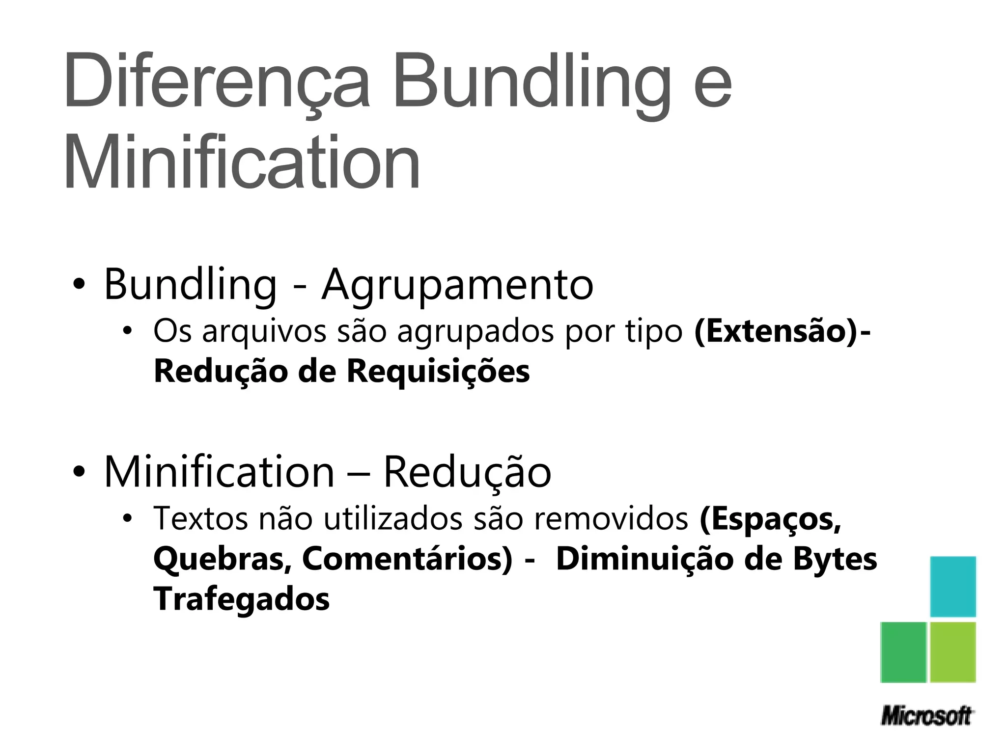• Bundling - Agrupamento
  • Os arquivos são agrupados por tipo (Extensão)-
    Redução de Requisições


• Minification – Redução
  • Textos não utilizados são removidos (Espaços,
    Quebras, Comentários) - Diminuição de Bytes
    Trafegados
 