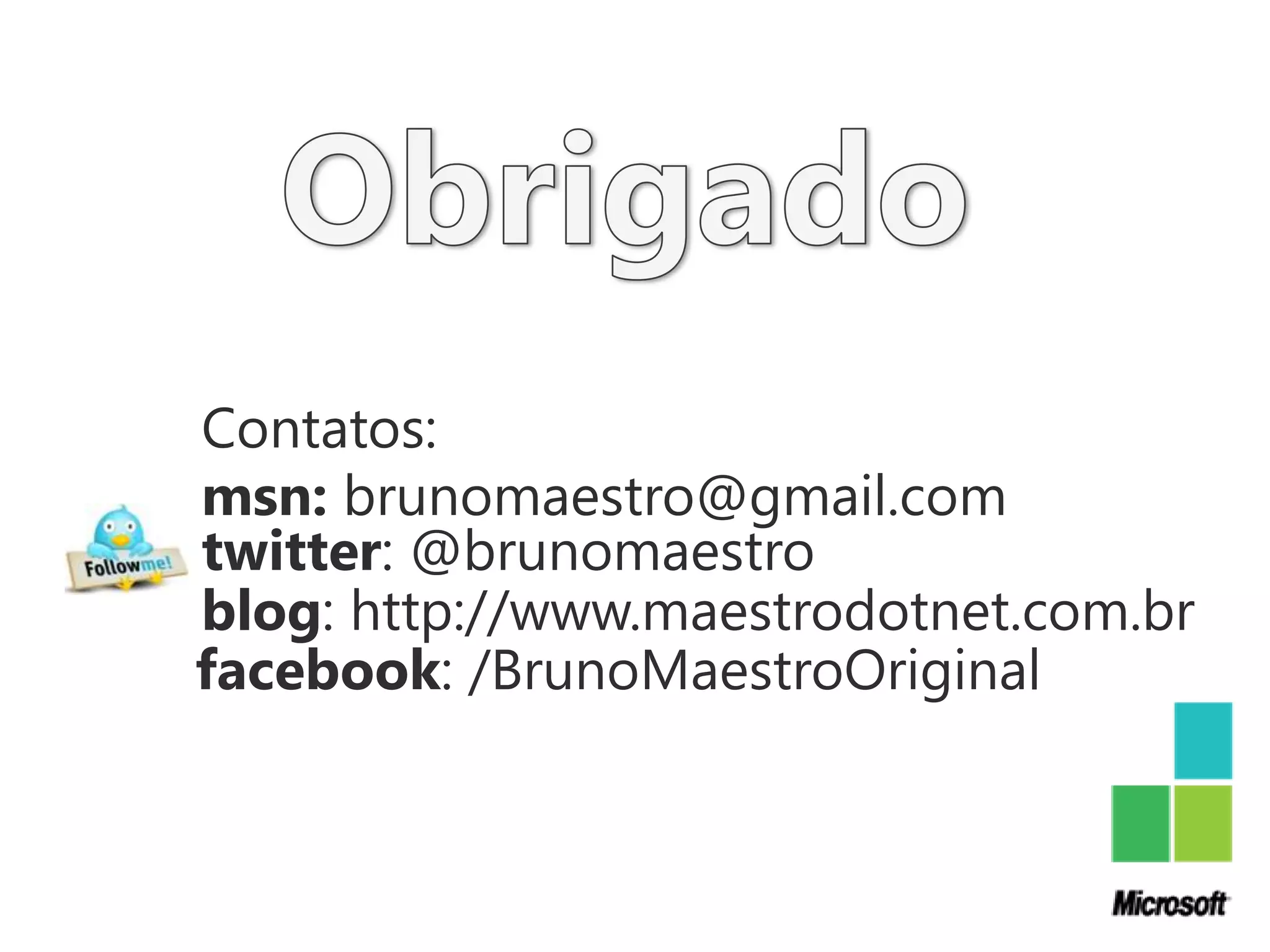 Contatos:
msn: brunomaestro@gmail.com
twitter: @brunomaestro
blog: http://www.maestrodotnet.com.br
facebook: /BrunoMaestroOriginal
 