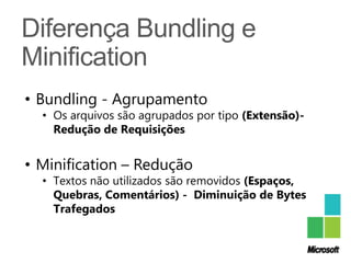 • Bundling - Agrupamento
  • Os arquivos são agrupados por tipo (Extensão)-
    Redução de Requisições


• Minification – Redução
  • Textos não utilizados são removidos (Espaços,
    Quebras, Comentários) - Diminuição de Bytes
    Trafegados
 